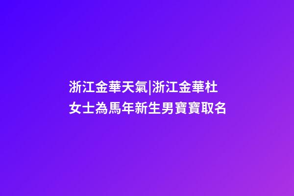 浙江金華天氣|浙江金華杜女士為馬年新生男寶寶取名-第1張-公司起名-玄機派
